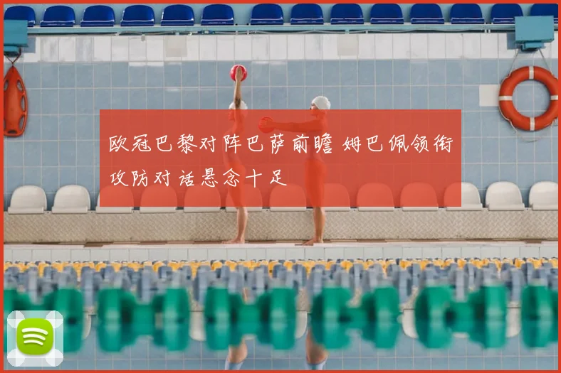 欧冠巴黎对阵巴萨前瞻 姆巴佩领衔攻防对话悬念十足