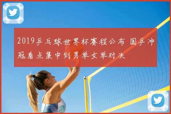 2019乒乓球世界杯赛程公布 国乒冲冠看点集中到男单女单对决