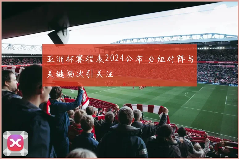 亚洲杯赛程表2024公布 分组对阵与关键场次引关注