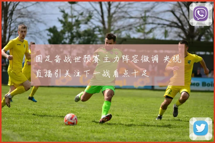 国足备战世预赛主力阵容微调 央视直播引关注下一战看点十足