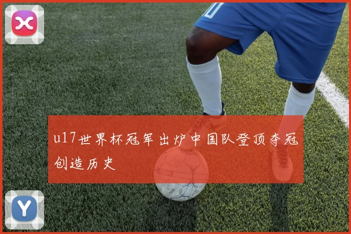 u17世界杯冠军出炉中国队登顶夺冠创造历史