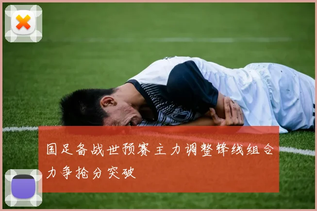 国足备战世预赛主力调整锋线组合力争抢分突破