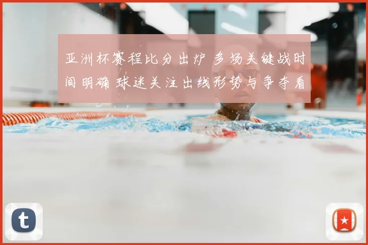 亚洲杯赛程比分出炉 多场关键战时间明确 球迷关注出线形势与争夺看点