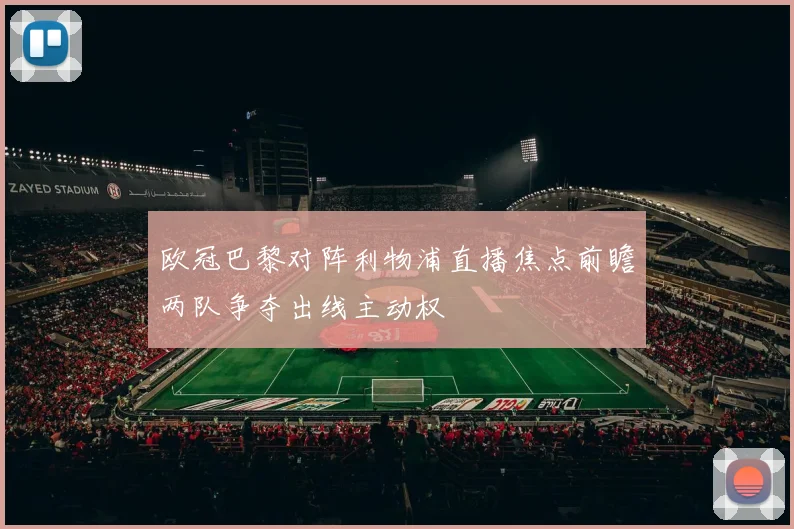 欧冠巴黎对阵利物浦直播焦点前瞻两队争夺出线主动权