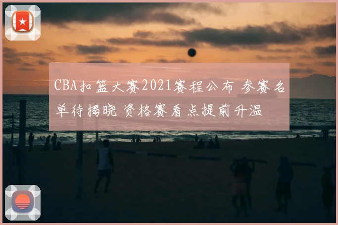 CBA扣篮大赛2021赛程公布 参赛名单待揭晓 资格赛看点提前升温