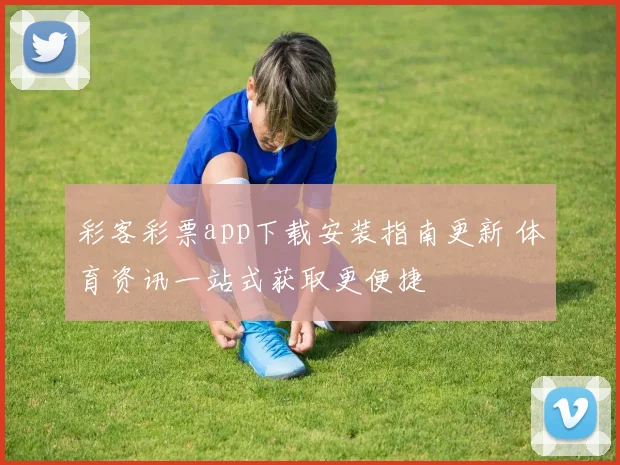 彩客彩票app下载安装指南更新 体育资讯一站式获取更便捷