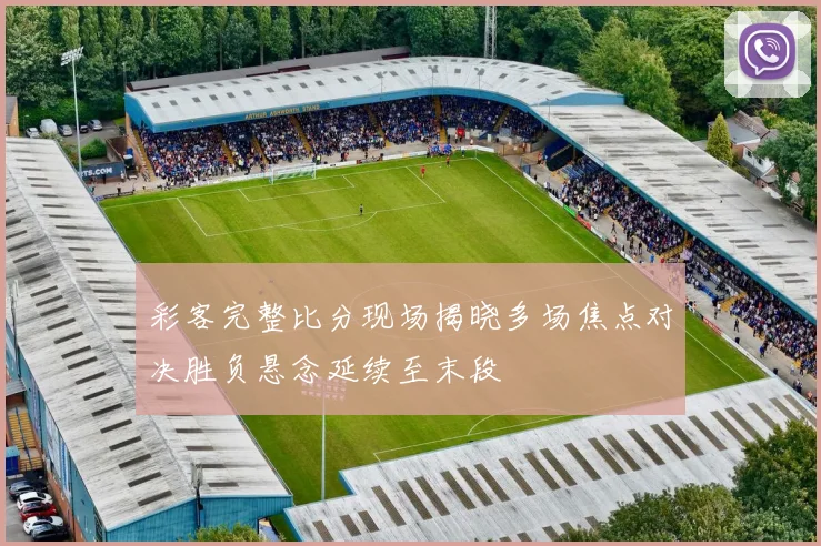 彩客完整比分现场揭晓多场焦点对决胜负悬念延续至末段