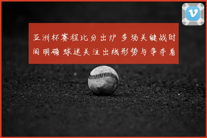 亚洲杯赛程比分出炉 多场关键战时间明确 球迷关注出线形势与争夺看点