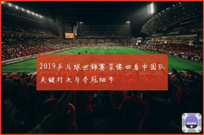 2019乒乓球世锦赛录像回看中国队关键对决与夺冠细节