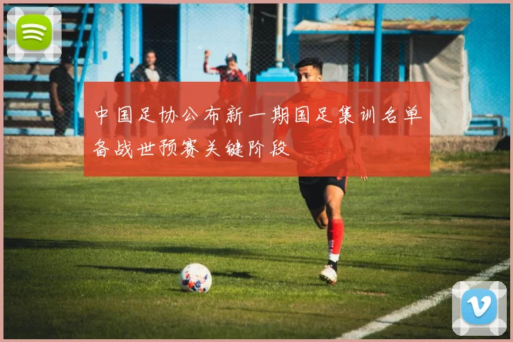 中国足协公布新一期国足集训名单备战世预赛关键阶段
