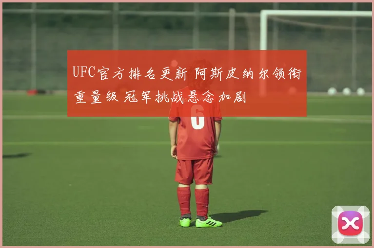 UFC官方排名更新 阿斯皮纳尔领衔重量级 冠军挑战悬念加剧
